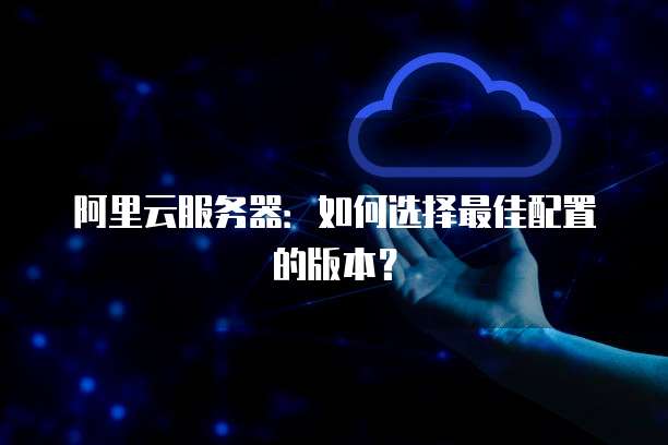阿里云服务器:如何选择最佳配置的版本?