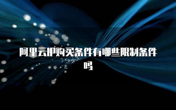 阿里云IP购买条件有哪些限制条件吗