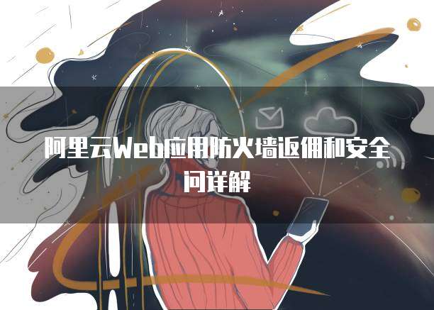阿里云Web应用防火墙返佣和安全问详解