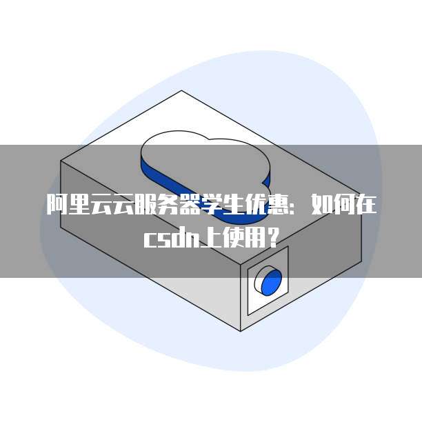 阿里云云服务器学生优惠:如何在csdn上使用?