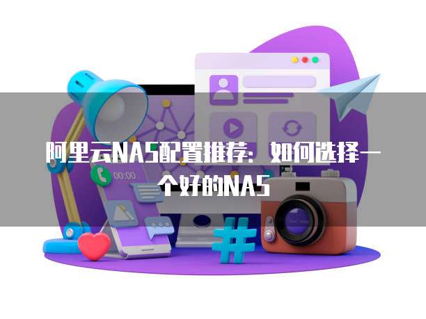 阿里云NAS配置推荐:如何选择一个好的NAS