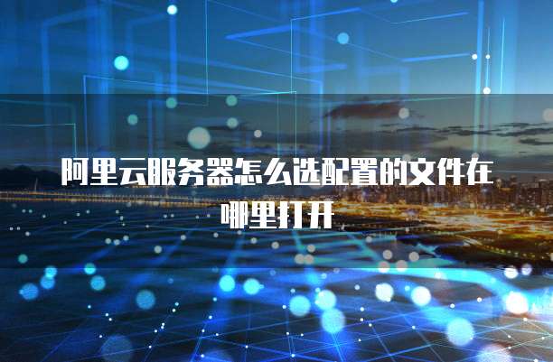 阿里云服务器怎么选配置的文件在哪里打开