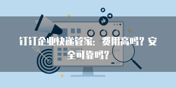 钉钉企业快递管家:费用高吗?安全可靠吗?