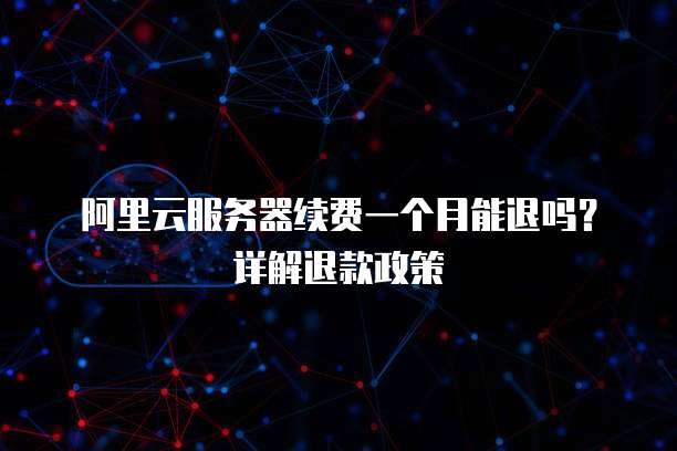 阿里云服务器续费一个月能退吗?详解退款政策