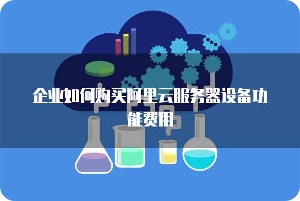 企业如何购买阿里云服务器设备功能费用