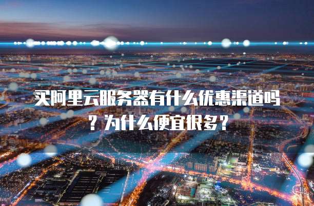 买阿里云服务器有什么优惠渠道吗?为什么便宜很多?