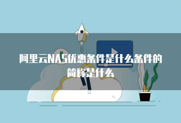 阿里云NAS优惠条件是什么条件的简称是什么