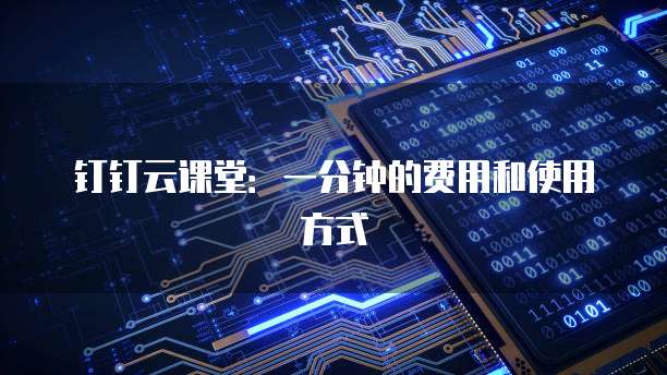 钉钉云课堂:一分钟的费用和使用方式