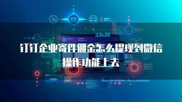 钉钉企业寄件佣金怎么提现到微信操作功能上去