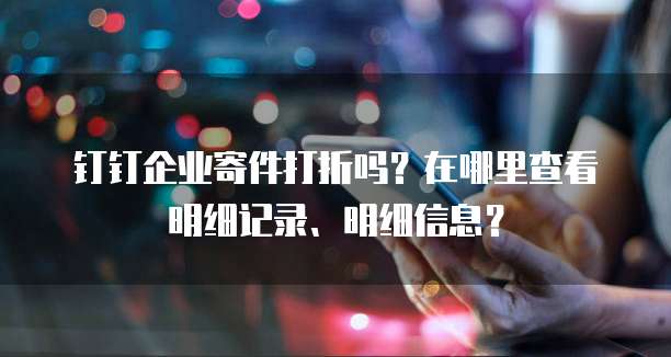 钉钉企业寄件打折吗?在哪里查看明细记录、明细信息?