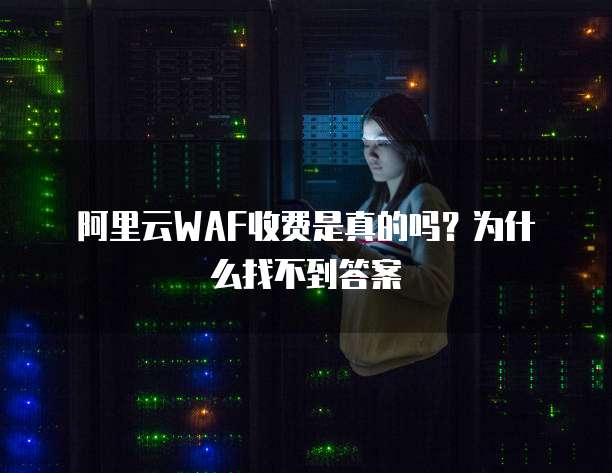 阿里云WAF收费是真的吗?为什么找不到答案