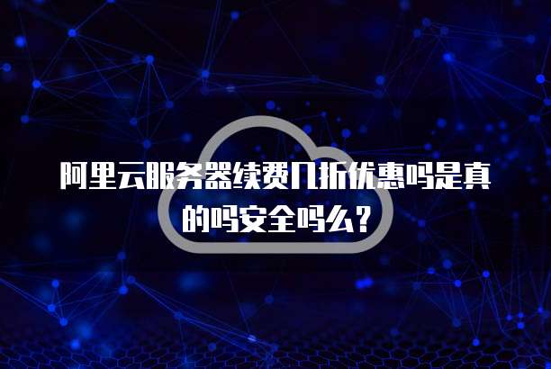 阿里云服务器续费几折优惠吗是真的吗安全吗么？