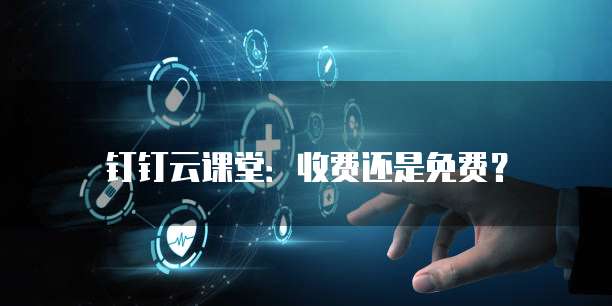 钉钉云课堂：收费还是免费？