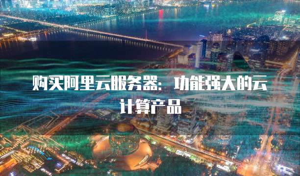 购买阿里云服务器:功能强大的云计算产品