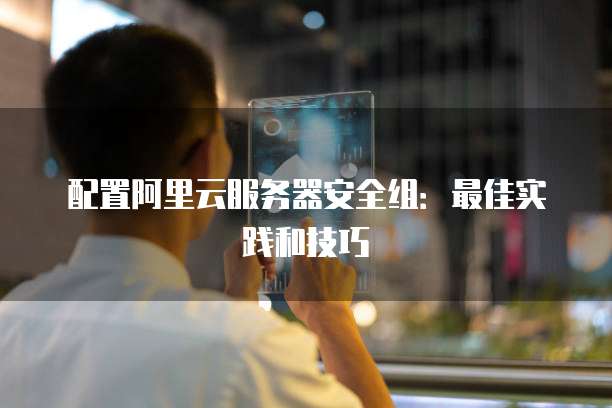 配置阿里云服务器安全组:最佳实践和技巧
