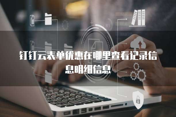 钉钉云表单优惠在哪里查看记录信息明细信息