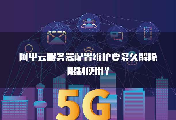 阿里云服务器配置维护要多久解除限制使用?