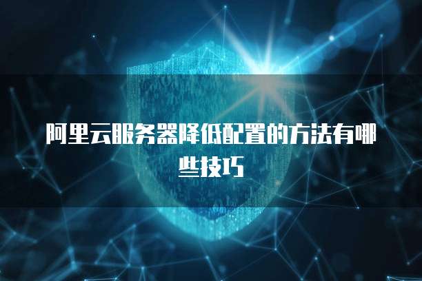阿里云服务器降低配置的方法有哪些技巧