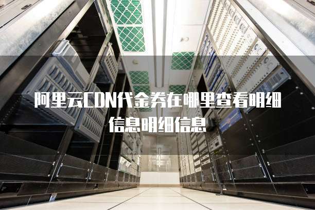 阿里云CDN代金券在哪里查看明细信息明细信息