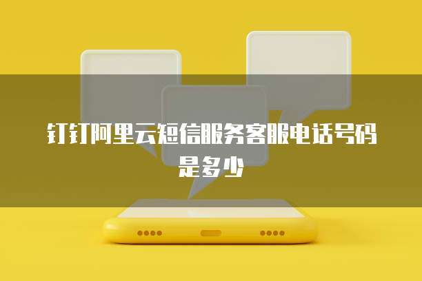 钉钉阿里云短信服务客服电话号码是多少