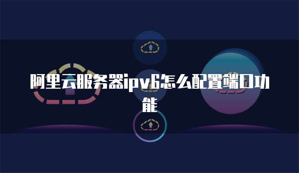 阿里云服务器ipv6怎么配置端口功能