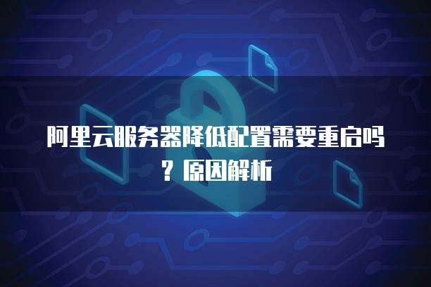 阿里云服务器降低配置需要重启吗？原因解析
