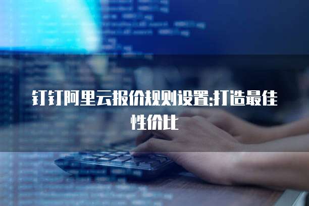 钉钉阿里云报价规则设置:打造最佳性价比