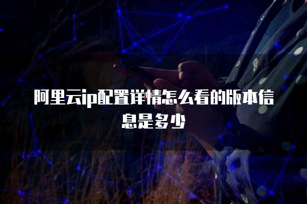 阿里云ip配置详情怎么看的版本信息是多少