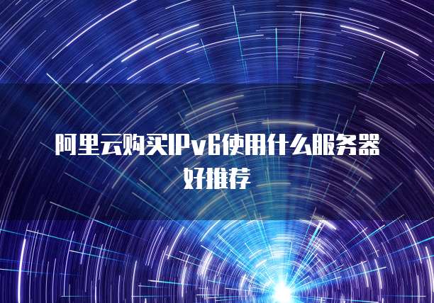 阿里云购买IPv6使用什么服务器好推荐