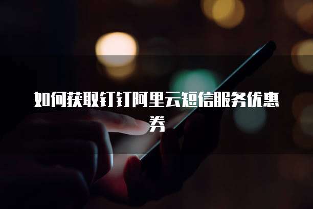 如何获取钉钉阿里云短信服务优惠券