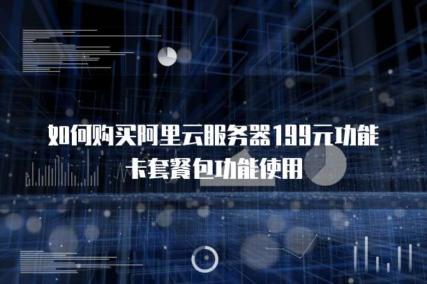 如何购买阿里云服务器199元功能卡套餐包功能使用