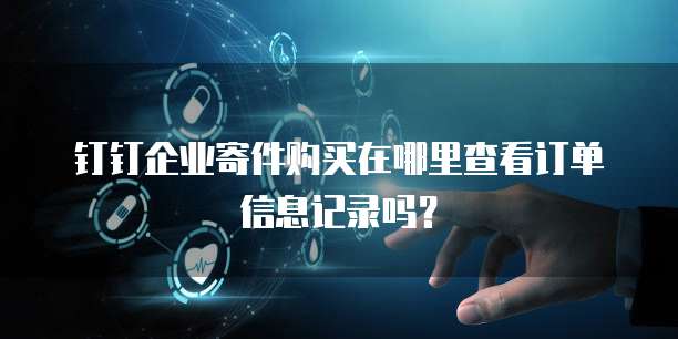 钉钉企业寄件购买在哪里查看订单信息记录吗?