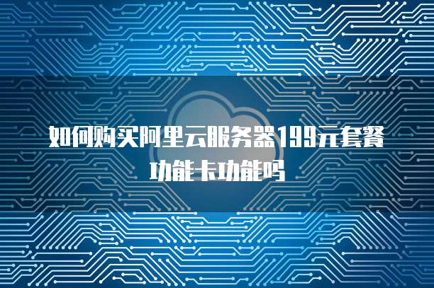 如何购买阿里云服务器199元套餐功能卡功能吗