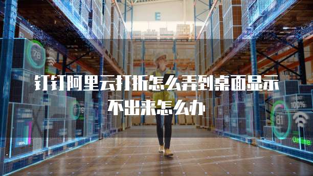 钉钉阿里云打折怎么弄到桌面显示不出来怎么办