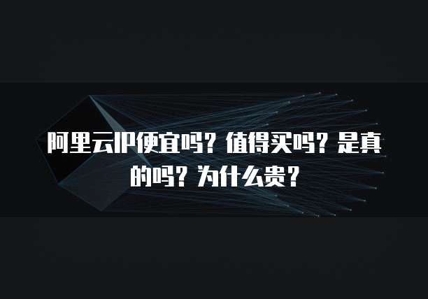 阿里云IP便宜吗?值得买吗?是真的吗?为什么贵?