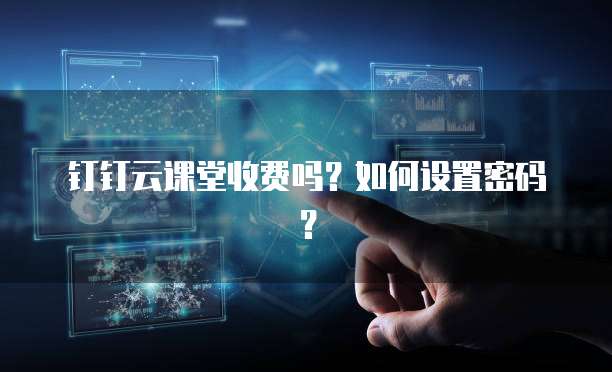 钉钉云课堂收费吗？如何设置密码？