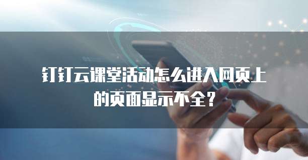 钉钉云课堂活动怎么进入网页上的页面显示不全？