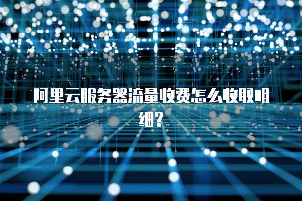 阿里云服务器流量收费怎么收取明细?