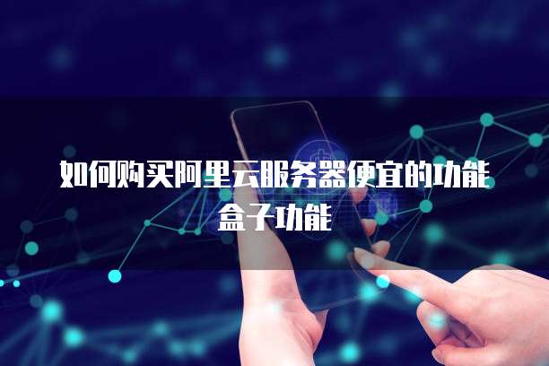 如何购买阿里云服务器便宜的功能盒子功能