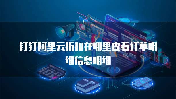 钉钉阿里云折扣在哪里查看订单明细信息明细