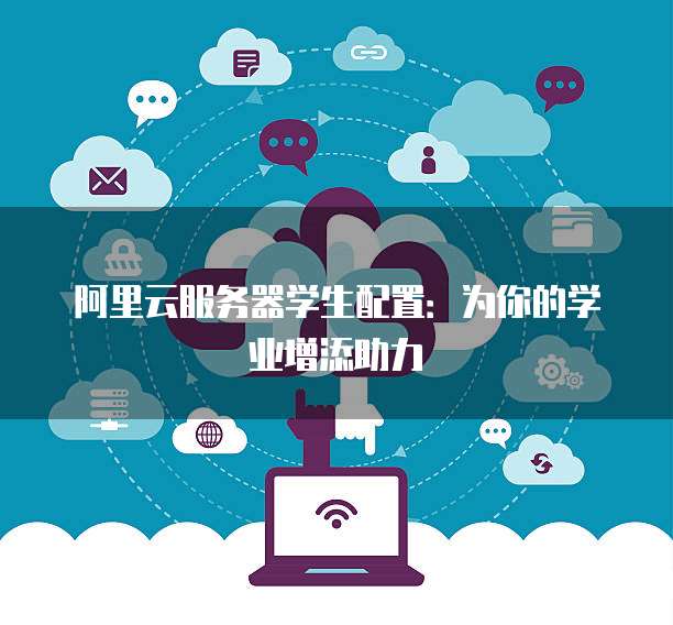 阿里云服务器学生配置:为你的学业增添助力