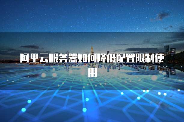 阿里云服务器如何降低配置限制使用