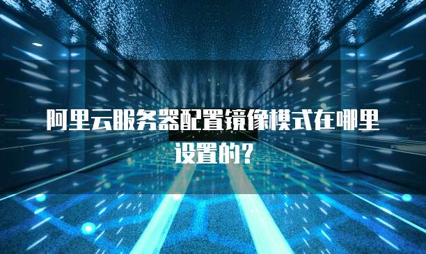 阿里云服务器配置镜像模式在哪里设置的?