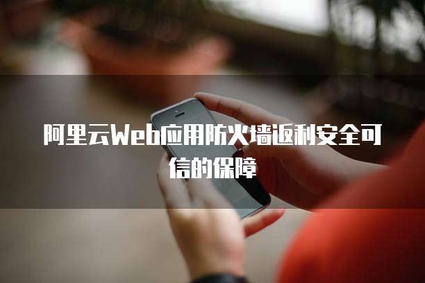 阿里云Web应用防火墙返利安全可信的保障