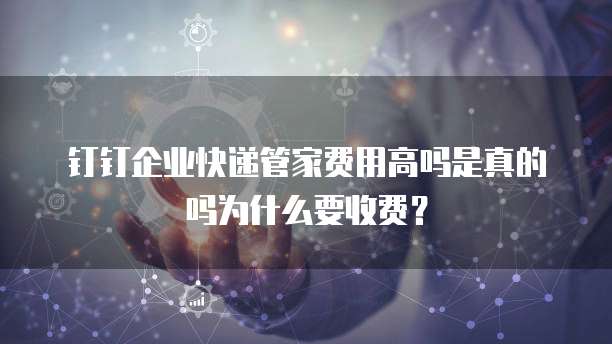 钉钉企业快递管家费用高吗是真的吗为什么要收费?