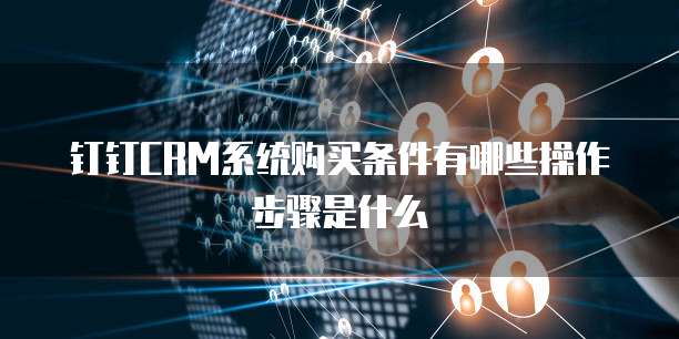 钉钉CRM系统购买条件有哪些操作步骤是什么