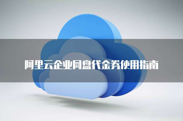 阿里云企业网盘代金券使用指南