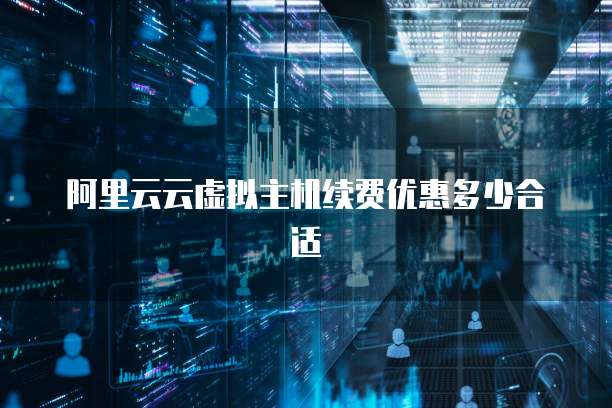 阿里云云虚拟主机续费优惠多少合适
