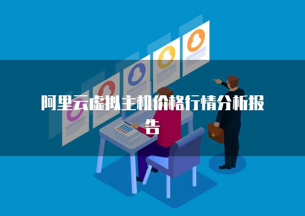  阿里云虚拟主机价格行情分析报告
