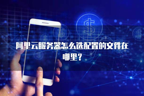阿里云服务器怎么选配置的文件在哪里?
